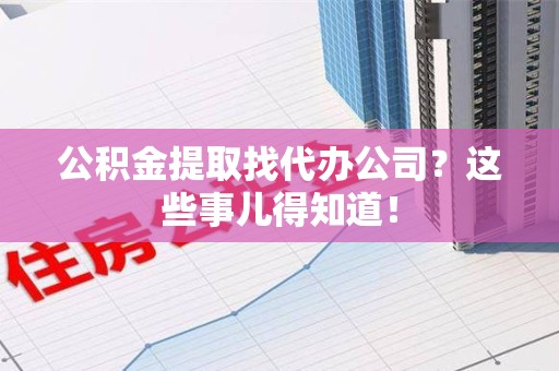 金门公积金提取找代办公司？这些事儿得知道！