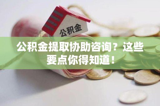 金门公积金提取协助咨询？这些要点你得知道！