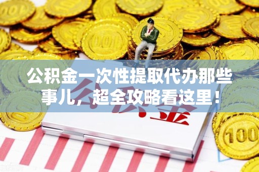 金门公积金一次性提取代办那些事儿，超全攻略看这里！