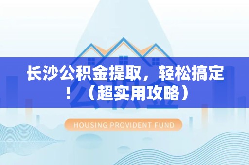 金门长沙公积金提取，轻松搞定！（超实用攻略）