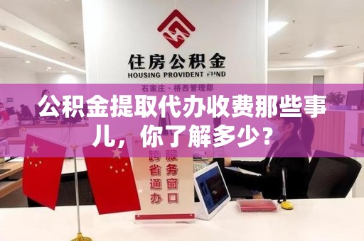 金门公积金提取代办收费那些事儿,你了解多少? 金门公积金提取代办收费那些事儿,你了解多少?