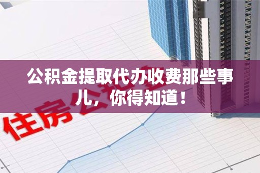 金门公积金提取代办收费那些事儿,你得知道! 金门公积金提取代办收费那些事儿,你得知道!