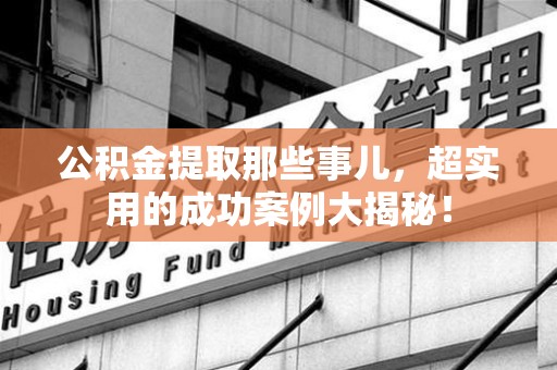 金门公积金提取那些事儿，超实用的成功案例大揭秘！