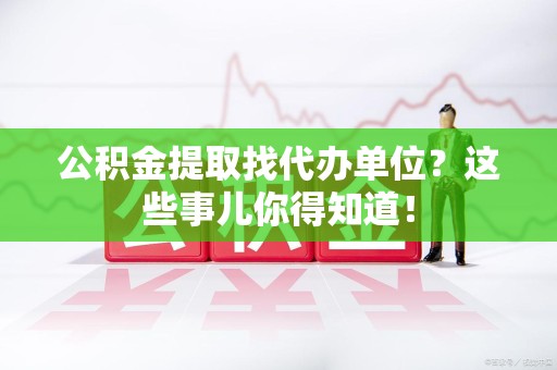 金门公积金提取找代办单位？这些事儿你得知道！