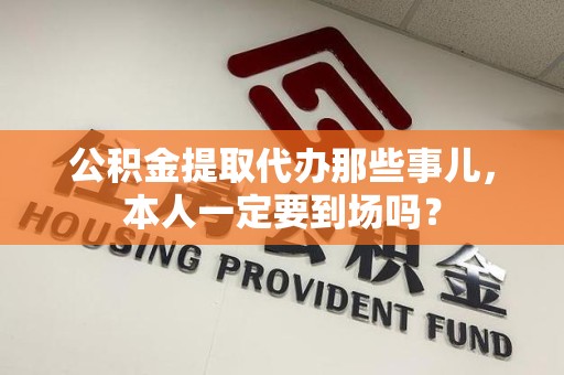 金门公积金提取代办那些事儿，本人一定要到场吗？