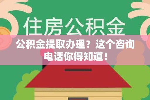 金门公积金提取办理？这个咨询电话你得知道！
