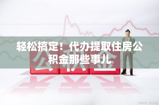 金门轻松搞定！代办提取住房公积金那些事儿
