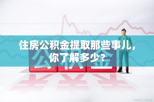 金门住房公积金提取那些事儿，你了解多少？