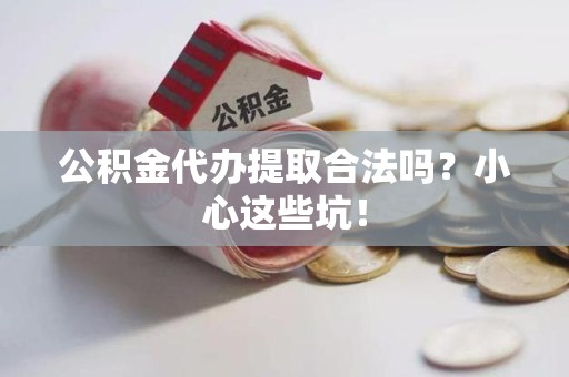 金门公积金代办提取合法吗?小心这些坑! 金门公积金代办提取合法吗?小心这些坑!