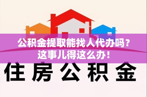 金门公积金提取能找人代办吗？这事儿得这么办！