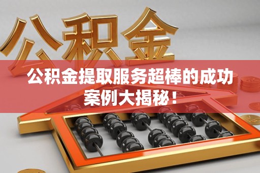 金门公积金提取服务超棒的成功案例大揭秘！