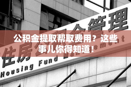 金门公积金提取帮取费用？这些事儿你得知道！