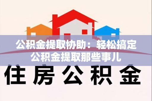 金门公积金提取协助:轻松搞定公积金提取那些事儿 金门公积金提取协助:轻松搞定公积金提取那些事儿