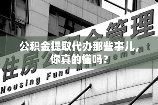 金门公积金提取代办那些事儿，你真的懂吗？