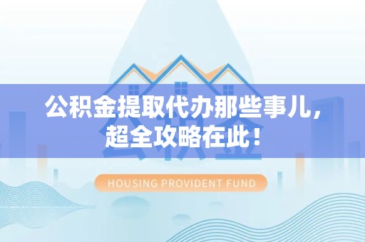 金门公积金提取代办那些事儿,超全攻略在此! 金门公积金提取代办那些事儿,超全攻略在此!