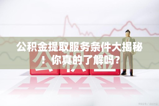 金门公积金提取服务条件大揭秘！你真的了解吗？