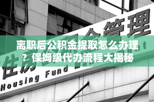 金门离职后公积金提取怎么办理?保姆级代办流程大揭秘 金门离职后公积金提取怎么办理?保姆级代办流程大揭秘