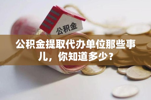 金门公积金提取代办单位那些事儿,你知道多少? 金门公积金提取代办单位那些事儿,你知道多少?