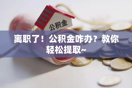金门离职了！公积金咋办？教你轻松提取~