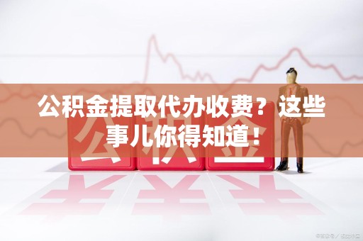 金门公积金提取代办收费？这些事儿你得知道！