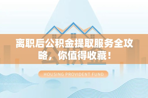 金门离职后公积金提取服务全攻略,你值得收藏! 金门离职后公积金提取服务全攻略,你值得收藏!