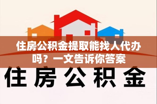 金门住房公积金提取能找人代办吗？一文告诉你答案
