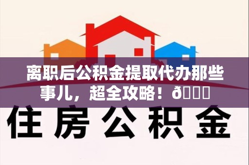 金门离职后公积金提取代办那些事儿，超全攻略！😎