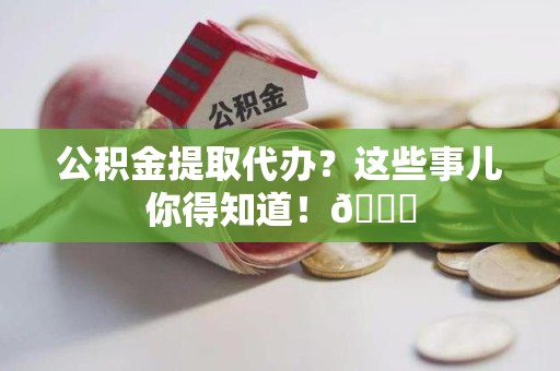 金门公积金提取代办？这些事儿你得知道！😎
