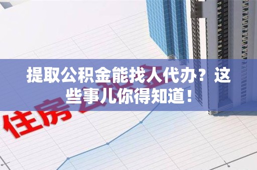 金门提取公积金能找人代办?这些事儿你得知道! 金门提取公积金能找人代办?这些事儿你得知道!