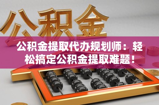 金门公积金提取代办规划师：轻松搞定公积金提取难题！