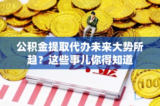 金门公积金提取代办未来大势所趋?这些事儿你得知道 金门公积金提取代办未来大势所趋?这些事儿你得知道