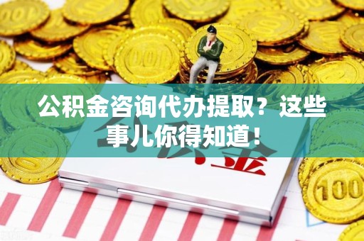 金门公积金咨询代办提取？这些事儿你得知道！