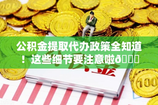 金门公积金提取代办政策全知道！这些细节要注意啦😉
