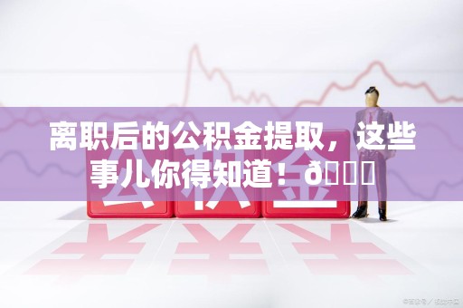 金门离职后的公积金提取,这些事儿你得知道!😎 金门离职后的公积金提取,这些事儿你得知道!😎