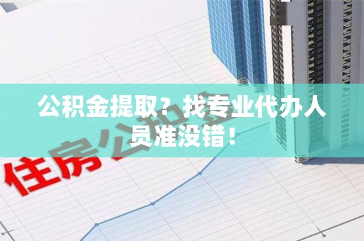 金门公积金提取？找专业代办人员准没错！