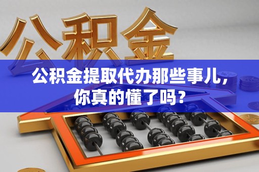 金门公积金提取代办那些事儿，你真的懂了吗？