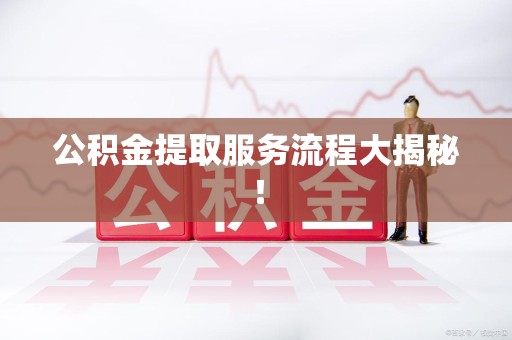金门公积金提取服务流程大揭秘! 金门公积金提取服务流程大揭秘!