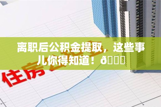 金门离职后公积金提取，这些事儿你得知道！😎