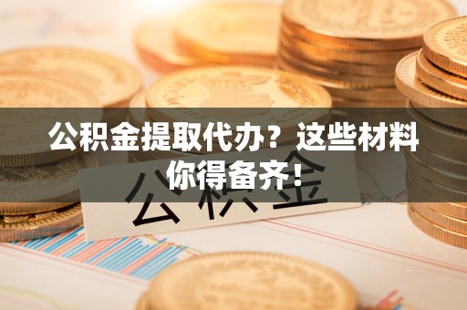 金门公积金提取代办？这些材料你得备齐！