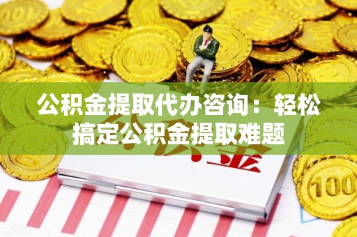金门公积金提取代办咨询：轻松搞定公积金提取难题
