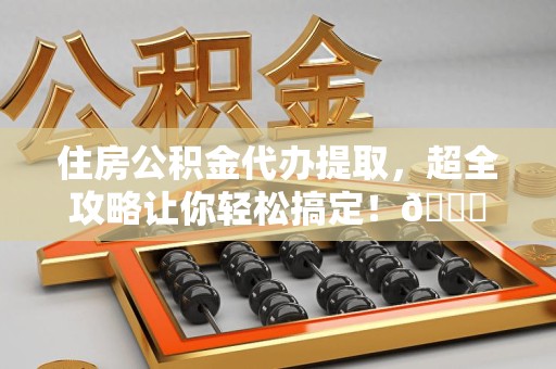金门住房公积金代办提取，超全攻略让你轻松搞定！😎