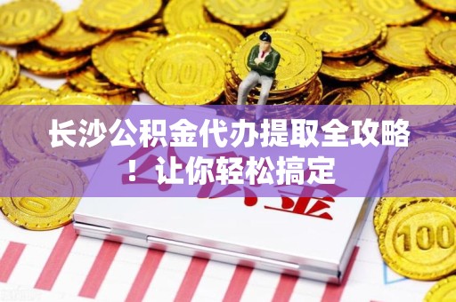 金门长沙公积金代办提取全攻略！让你轻松搞定