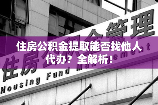 金门住房公积金提取能否找他人代办？全解析！