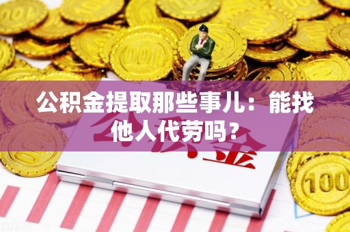 金门公积金提取那些事儿：能找他人代劳吗？