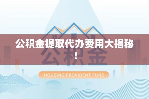 金门公积金提取代办费用大揭秘！