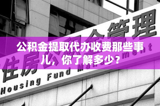 金门公积金提取代办收费那些事儿，你了解多少？