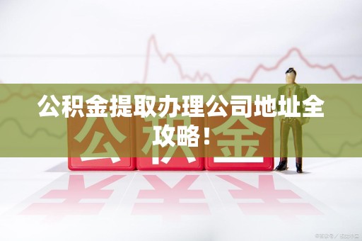 金门公积金提取办理公司地址全攻略！