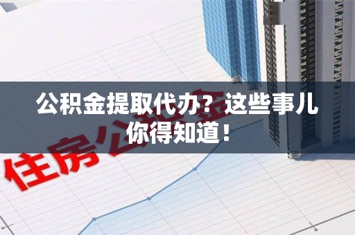 金门公积金提取代办？这些事儿你得知道！