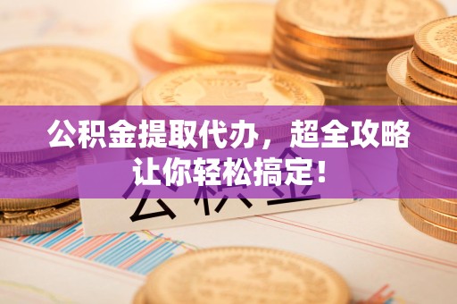金门公积金提取代办，超全攻略让你轻松搞定！
