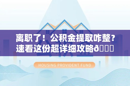 金门离职了！公积金提取咋整？速看这份超详细攻略😎